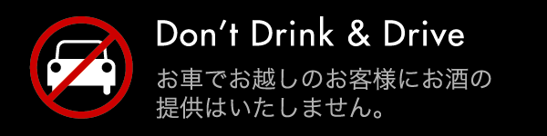 Dont't Drink & Drive：お車でお越しのお客様にお酒の提供はいたしません。